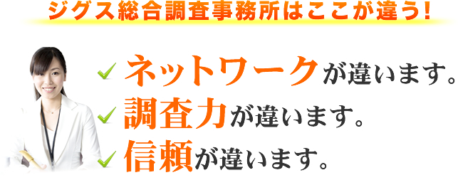 ジグス総合調査事務所はここが違う!ネットワークが違います。調査力が違います。信頼が違います。